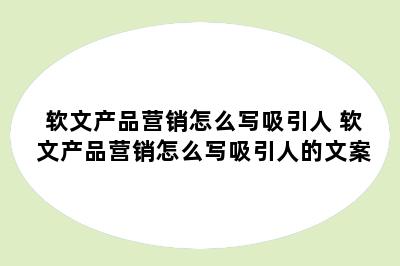 软文产品营销怎么写吸引人 软文产品营销怎么写吸引人的文案